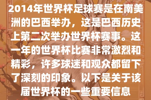 2014年世界杯足球赛是在南美洲的巴西举办，这是巴西历史上第二次举办世界杯赛事。这一年的世界杯比赛非常激烈和精彩，许多球迷和观众都留下了深刻的印象。以下是关于该届世界杯的一些重要信息
