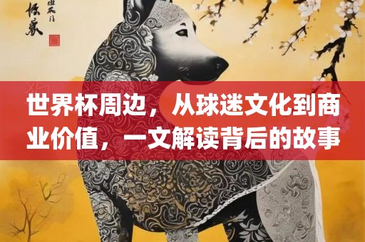 世界杯周边，从球迷文化到商业价值，一文解读背后的故事