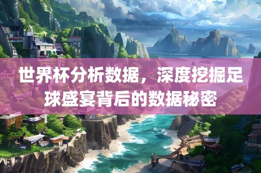 世界杯分析数据，深度挖掘足球盛宴背后的数据秘密
