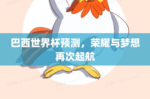 巴西世界杯预测，荣耀与梦想再次起航