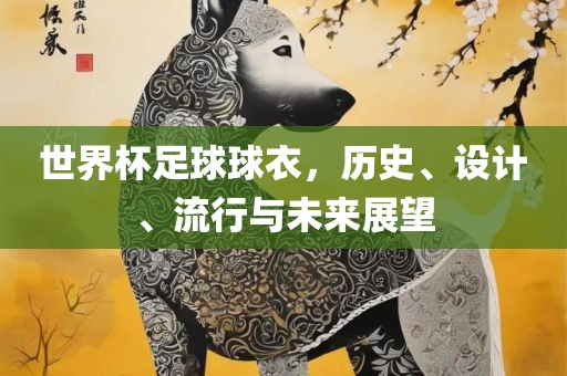 世界杯足球球衣，历史、设计、流行与未来展望