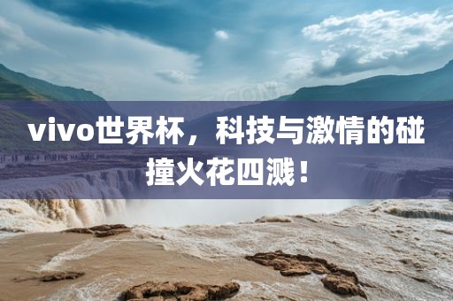 vivo世界杯，科技与激情的碰撞火花四溅！
