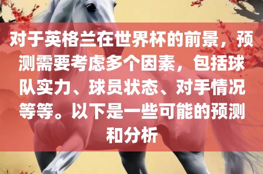 对于英格兰在世界杯的前景，预测需要考虑多个因素，包括球队实力、球员状态、对手情况等等。以下是一些可能的预测和分析