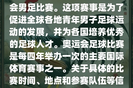 奥运足球世界杯通常指的是国际足联组织的U-23男子足球锦标赛，也就是人们常说的奥运会男足比赛。这项赛事是为了促进全球各地青年男子足球运动的发展，并为各国培养优秀的足球人才。奥运会足球比赛是每四年举办一次的主要国际体育赛事之一。关于具体的比赛时间、地点和参赛队伍等信息，可以关注国际足联的官方网站或者各大体育新闻网站以获取最新资讯。