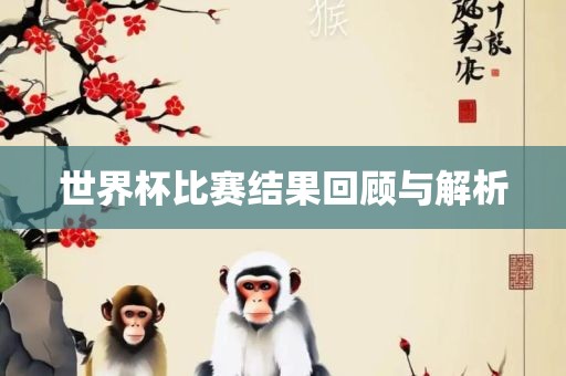 世界杯比赛结果回顾与解析吉安市靖泰电力工程有限公司