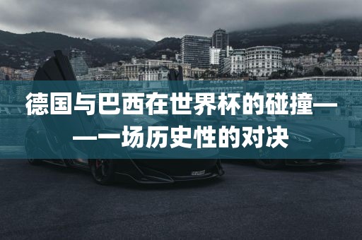 德国与巴西在世界杯的碰撞——一场历史性的对决