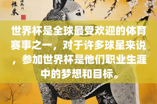 世界杯是全球最受欢迎的体育赛事之一，对于许多球星来说，参加世界杯是他们职业生涯中的梦想和目标。