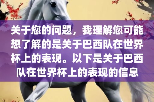 关于您的问题，我理解您可能想了解的是关于巴西队在世界杯上的表现。以下是关于巴西队在世界杯上的表现的信息