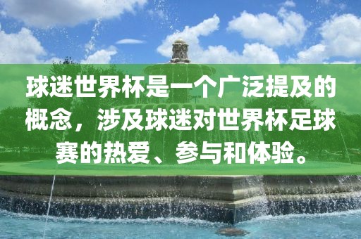 球迷世界杯是一个广泛提及的概念，涉及球迷对世界杯足球赛的热爱、参与和体验。