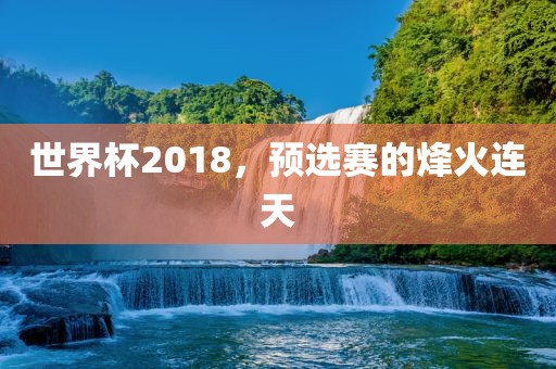 世界杯2018，预选赛的烽火连天