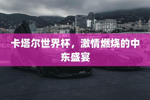 卡塔尔世界杯，激情燃烧的中东盛宴