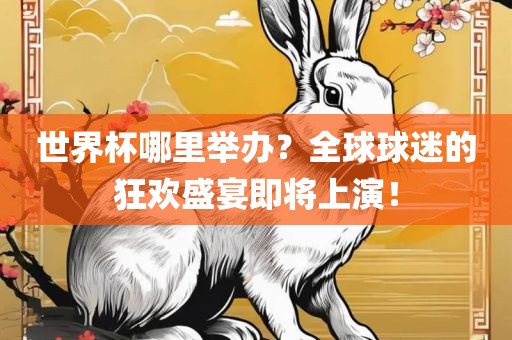 世界杯哪里举办？全球球迷的狂欢盛宴即将上演！