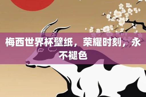 梅西世界杯壁纸，荣耀时刻，永不褪色
