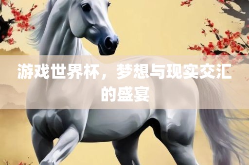 游戏世界杯，梦想与现实交汇的盛宴