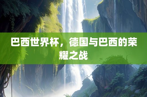 巴西世界杯，德国与巴西的荣耀之战