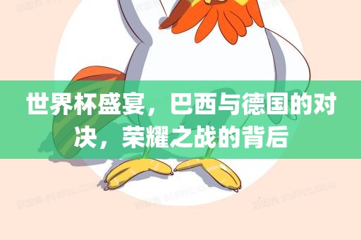 世界杯盛宴，巴西与德国的对决，荣耀之战的背后