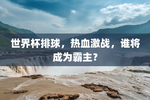 世界杯排球，热血激战，谁将成为霸主？吉安市靖泰电力工程有限公司