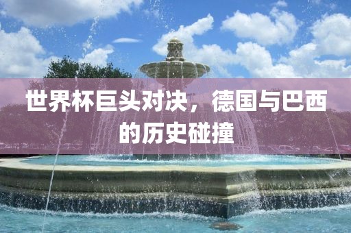 世界杯巨头对决，德国与巴西的历史碰撞