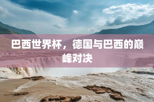 巴西世界杯，德国与巴西的巅峰对决