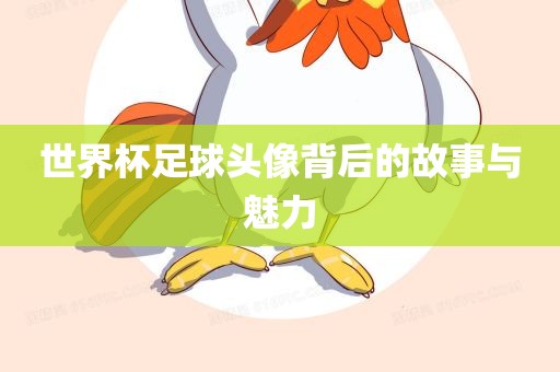 世界杯足球头像背后的故事与魅力