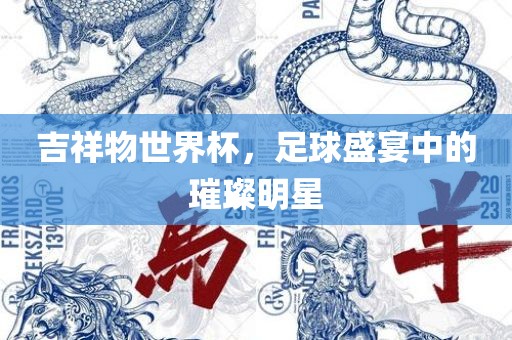 吉祥物世界杯，足球盛宴中的璀璨明星