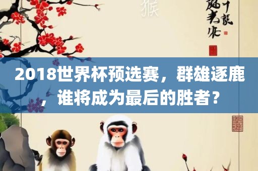 2018世界杯预选赛，群雄逐鹿，谁将成为最后的胜者？
