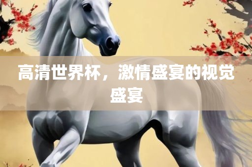 高清世界杯，激情盛宴的视觉盛宴