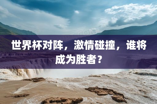 世界杯对阵，激情碰撞，谁将成为胜者？