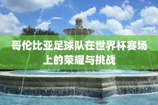 哥伦比亚足球队在世界杯赛场上的荣耀与挑战