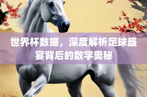 世界杯数据，深度解析足球盛宴背后的数字奥秘
