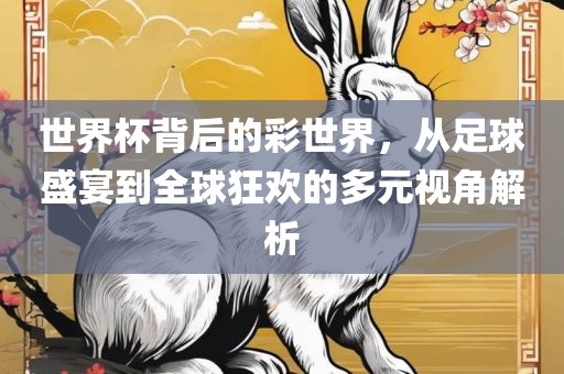 世界杯背后的彩世界，从足球盛宴到全球狂欢的多元视角解析