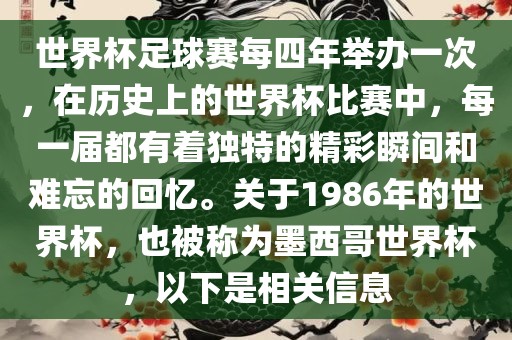 世界杯足球赛每四年举办一次，在历史上的世界杯比赛中，每一届都有着独特的精彩瞬间和难忘的回忆。关于1986年的世界杯，也被称为墨西哥世界杯，以下是相关信息