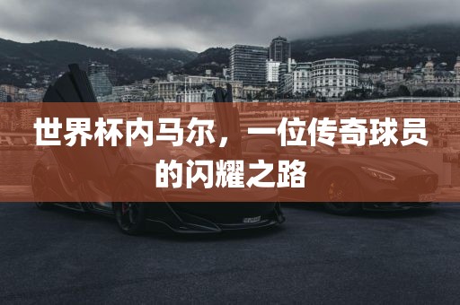 世界杯内马尔，一位传奇球员的闪耀之路