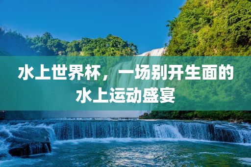 水上世界杯，一场别开生面的水上运动盛宴