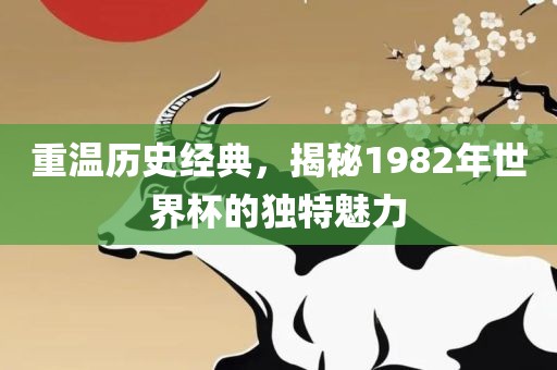 重温历史经典，揭秘1982年世界杯的独特魅力