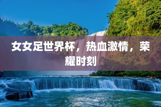 女女足世界杯，热血激情，荣耀时刻吉安市靖泰电力工程有限公司