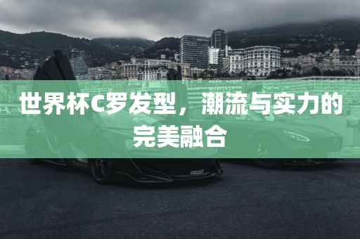 世界杯C罗发型，潮流与实力的完美融合