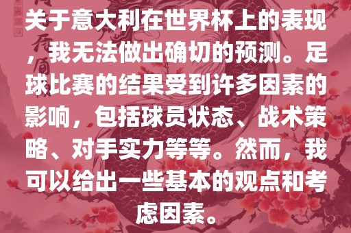关于意大利在世界杯上的表现，我无法做出确切的预测。足球比赛的结果受到许多因素的影响，包括球员状态、战术策略、对手实力等等。然而，我可以给出一些基本的观点和考虑因素。