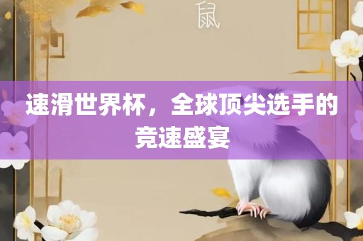 速滑世界杯，全球顶尖选手的竞速盛宴