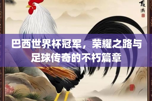 巴西世界杯冠军，荣耀之路与足球传奇的不朽篇章吉安市靖泰电力工程有限公司