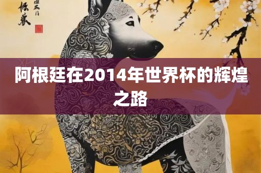 阿根廷在2014年世界杯的辉煌之路