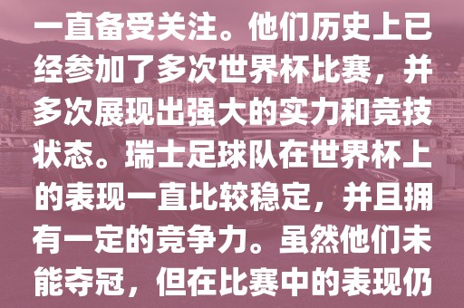 瑞士足球队在世界杯上的表现一直备受关注。他们历史上已经参加了多次世界杯比赛，并多次展现出强大的实力和竞技状态。瑞士足球队在世界杯上的表现一直比较稳定，并且拥有一定的竞争力。虽然他们未能夺冠，但在比赛中的表现仍然令人印象深刻。