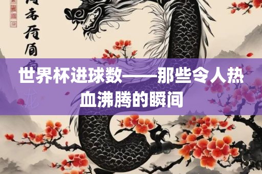 世界杯进球数——那些令人热血沸腾的瞬间