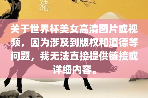 关于世界杯美女高清图片或视频，因为涉及到版权和道德等问题，我无法直接提供链接或详细内容。