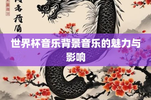 世界杯音乐背景音乐的魅力与影响