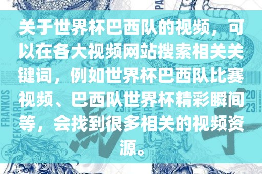 关于世界杯巴西队的视频，可以在各大视频网站搜索相关关键词，例如世界杯巴西队比赛视频、巴西队世界杯精彩瞬间等，会找到很多相关的视频资源。