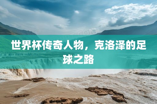 世界杯传奇人物，克洛泽的足球之路