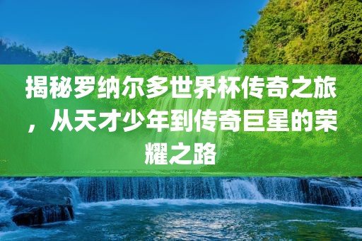 揭秘罗纳尔多世界杯传奇之旅，从天才少年到传奇巨星的荣耀之路