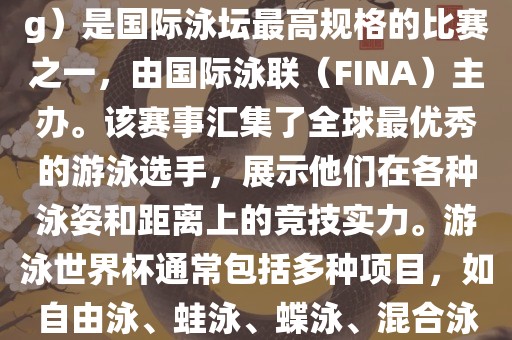 游泳世界杯（FINA World Championships in Swimming）是国际泳坛最高规格的比赛之一，由国际泳联（FINA）主办。该赛事汇集了全球最优秀的游泳选手，展示他们在各种泳姿和距离上的竞技实力。游泳世界杯通常包括多种项目，如自由泳、蛙泳、蝶泳、混合泳等。此外，赛事还设有接力比赛和公开水域游泳等项目。