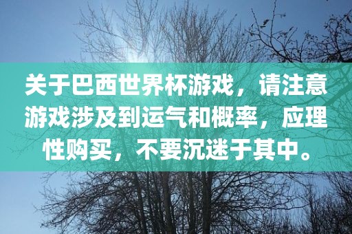 关于巴西世界杯游戏，请注意游戏涉及到运气和概率，应理性购买，不要沉迷于其中。